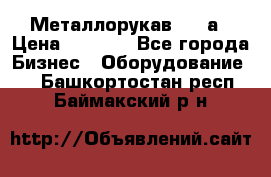 Металлорукав 4657а › Цена ­ 5 000 - Все города Бизнес » Оборудование   . Башкортостан респ.,Баймакский р-н